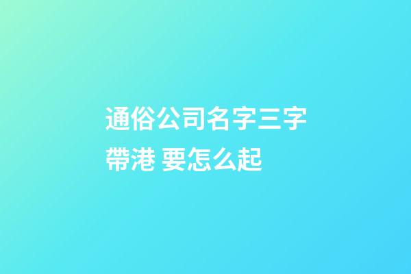 通俗公司名字三字帶港 要怎么起-第1張-公司起名-玄機派